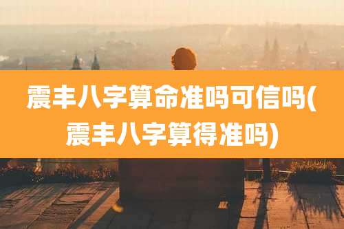 震丰八字算命准吗可信吗(震丰八字算得准吗)