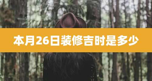 本月26日装修吉时是多少