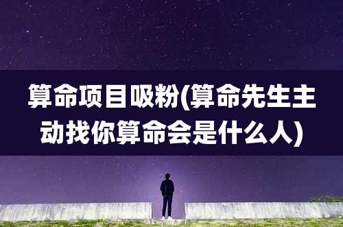 算命项目吸粉(算命先生主动找你算命会是什么人)