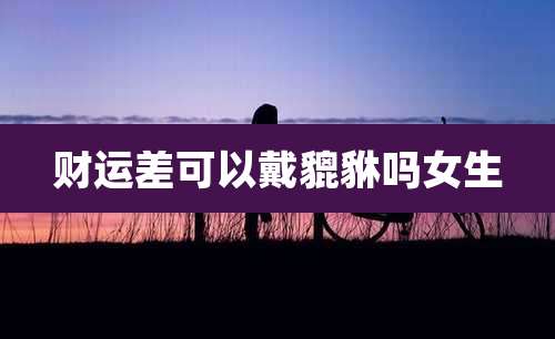 财运差可以戴貔貅吗女生