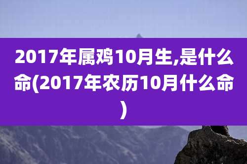 2017年属鸡10月生,是什么命(2017年农历10月什么命)