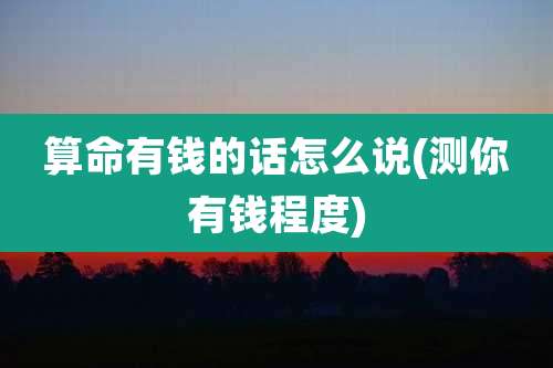 算命有钱的话怎么说(测你有钱程度)