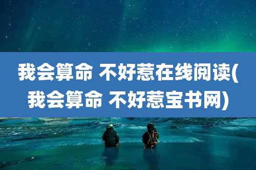 我会算命 不好惹在线阅读(我会算命 不好惹宝书网)
