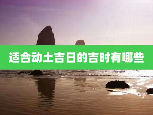 适合动土吉日的吉时有哪些