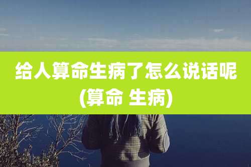 给人算命生病了怎么说话呢(算命 生病)