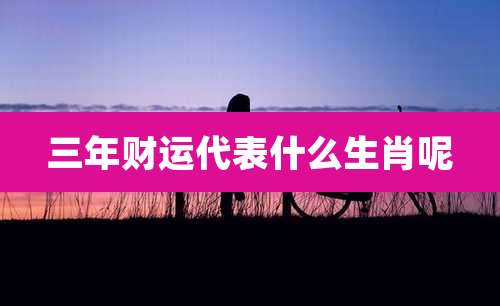 三年财运代表什么生肖呢