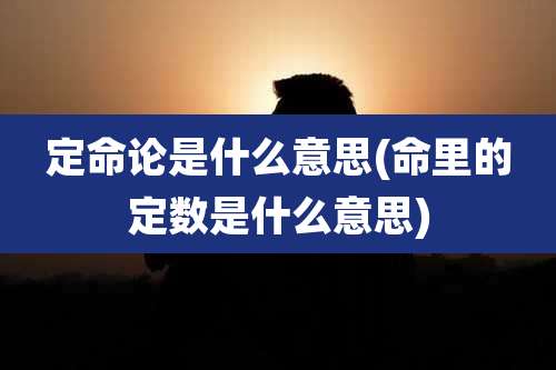 定命论是什么意思(命里的定数是什么意思)