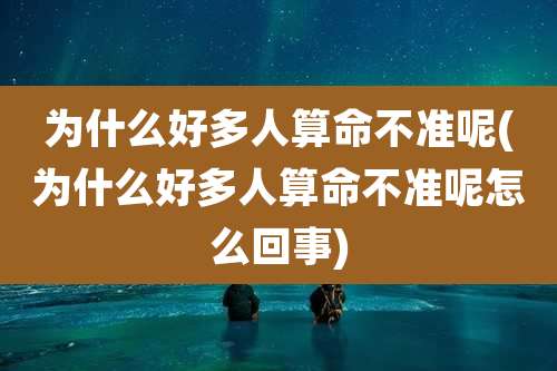 为什么好多人算命不准呢(为什么好多人算命不准呢怎么回事)