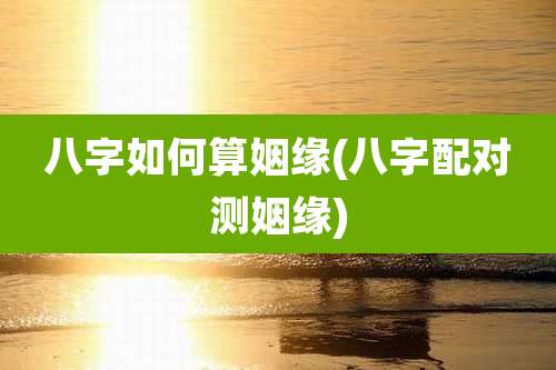 八字如何算姻缘(八字配对测姻缘)