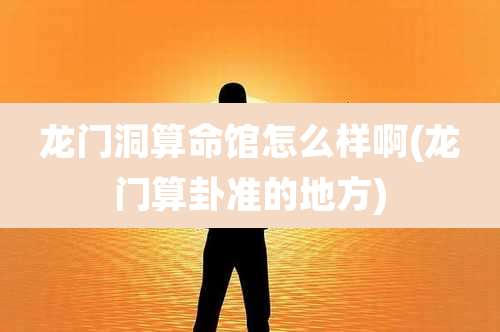 龙门洞算命馆怎么样啊(龙门算卦准的地方)