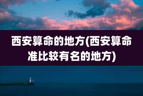 西安算命的地方(西安算命准比较有名的地方)