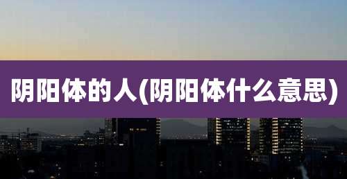阴阳体的人(阴阳体什么意思)