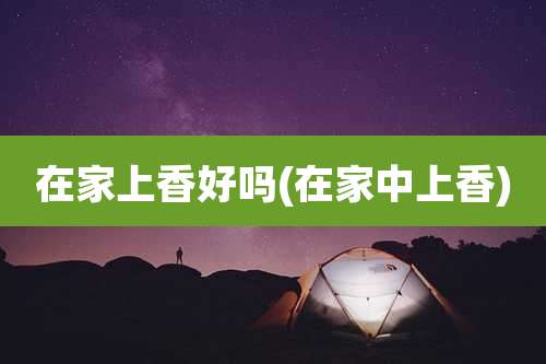在家上香好吗(在家中上香)
