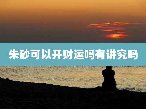 朱砂可以开财运吗有讲究吗