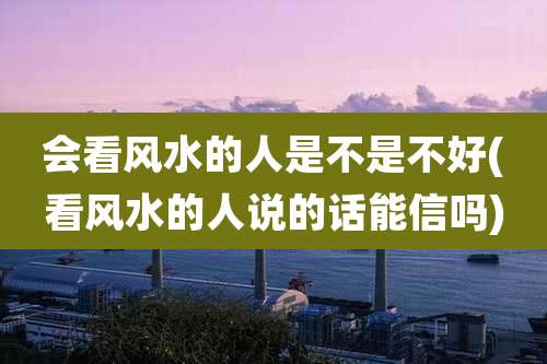 会看风水的人是不是不好(看风水的人说的话能信吗)