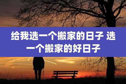 给我选一个搬家的日子 选一个搬家的好日子