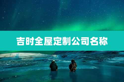 吉时全屋定制公司名称