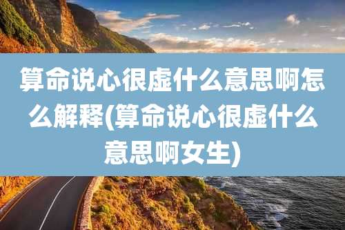 算命说心很虚什么意思啊怎么解释(算命说心很虚什么意思啊女生)
