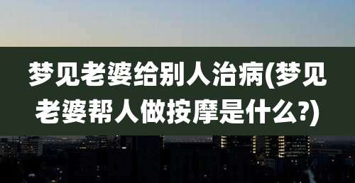 梦见老婆给别人治病(梦见老婆帮人做按摩是什么?)