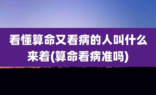 看懂算命又看病的人叫什么来着(算命看病准吗)