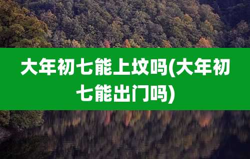 大年初七能上坟吗(大年初七能出门吗)