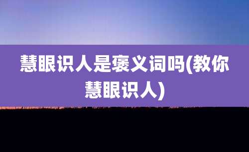 慧眼识人是褒义词吗(教你慧眼识人)