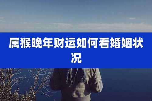 属猴晚年财运如何看婚姻状况