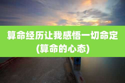 算命经历让我感悟一切命定(算命的心态)