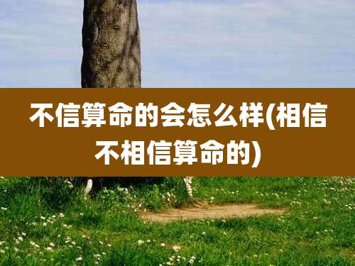 不信算命的会怎么样(相信不相信算命的)