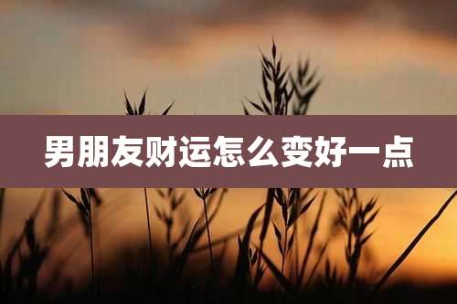 男朋友财运怎么变好一点