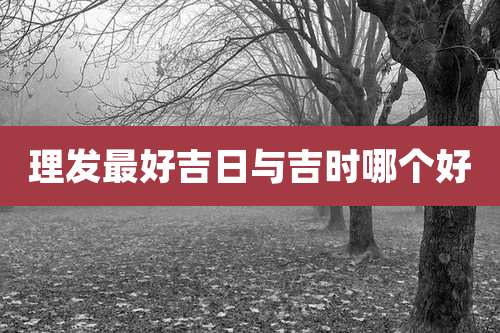 理发最好吉日与吉时哪个好