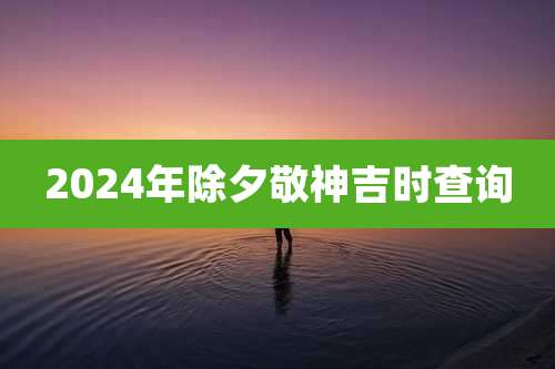 2024年除夕敬神吉时查询