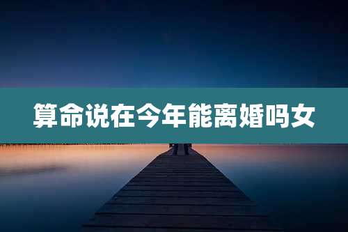算命说在今年能离婚吗女