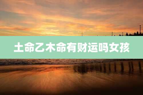 土命乙木命有财运吗女孩