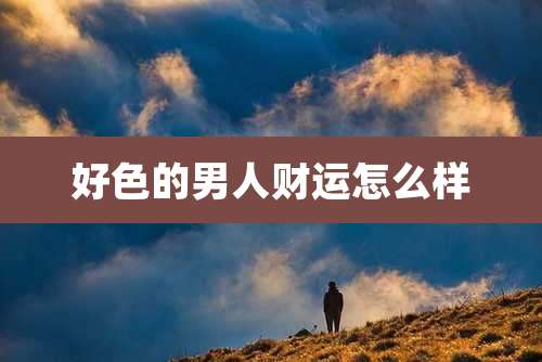 好色的男人财运怎么样