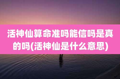 活神仙算命准吗能信吗是真的吗(活神仙是什么意思)