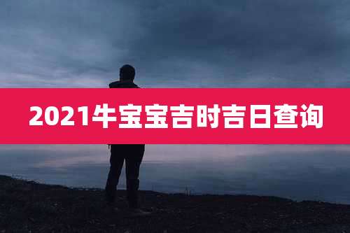 2021牛宝宝吉时吉日查询