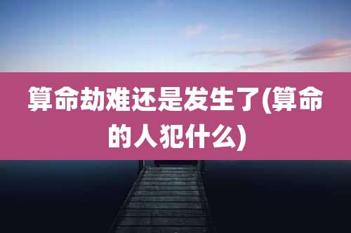 算命劫难还是发生了(算命的人犯什么)