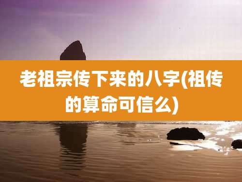 老祖宗传下来的八字(祖传的算命可信么)