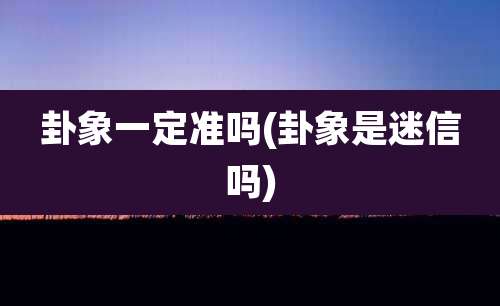 卦象一定准吗(卦象是迷信吗)