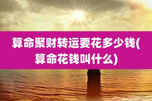 算命聚财转运要花多少钱(算命花钱叫什么)