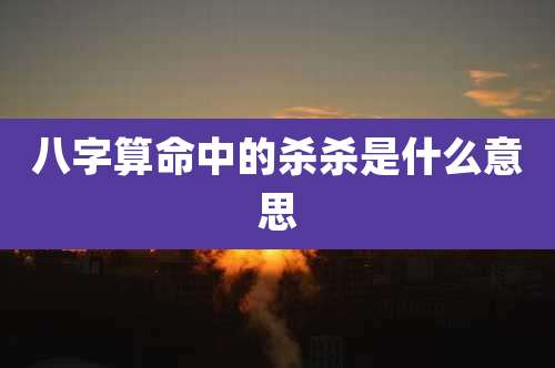 八字算命中的杀杀是什么意思