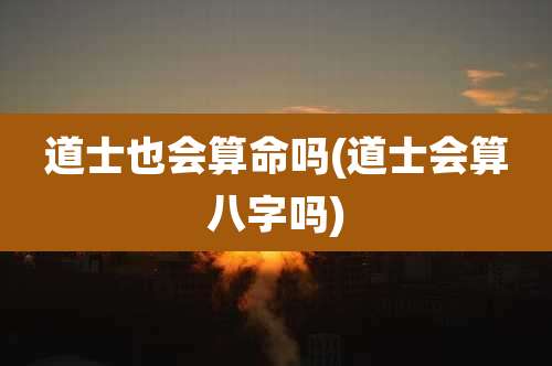 道士也会算命吗(道士会算八字吗)