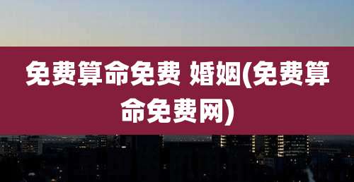 免费算命免费 婚姻(免费算命免费网)
