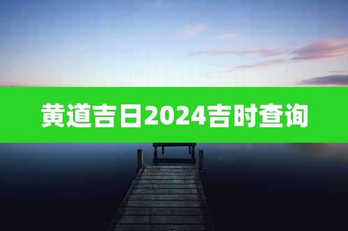 黄道吉日2024吉时查询