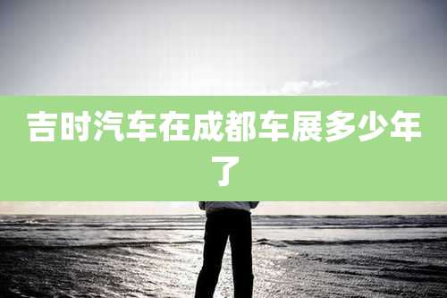 吉时汽车在成都车展多少年了