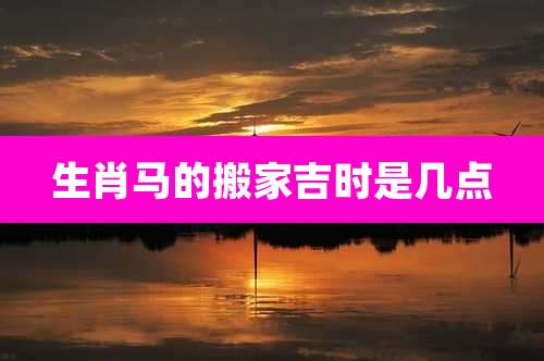 生肖马的搬家吉时是几点