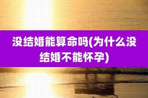没结婚能算命吗(为什么没结婚不能怀孕)