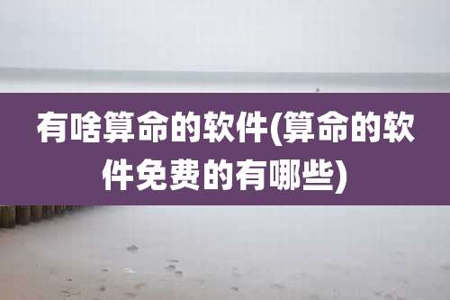 有啥算命的软件(算命的软件免费的有哪些)