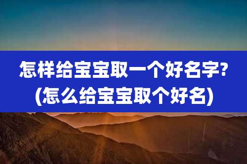 怎样给宝宝取一个好名字?(怎么给宝宝取个好名)